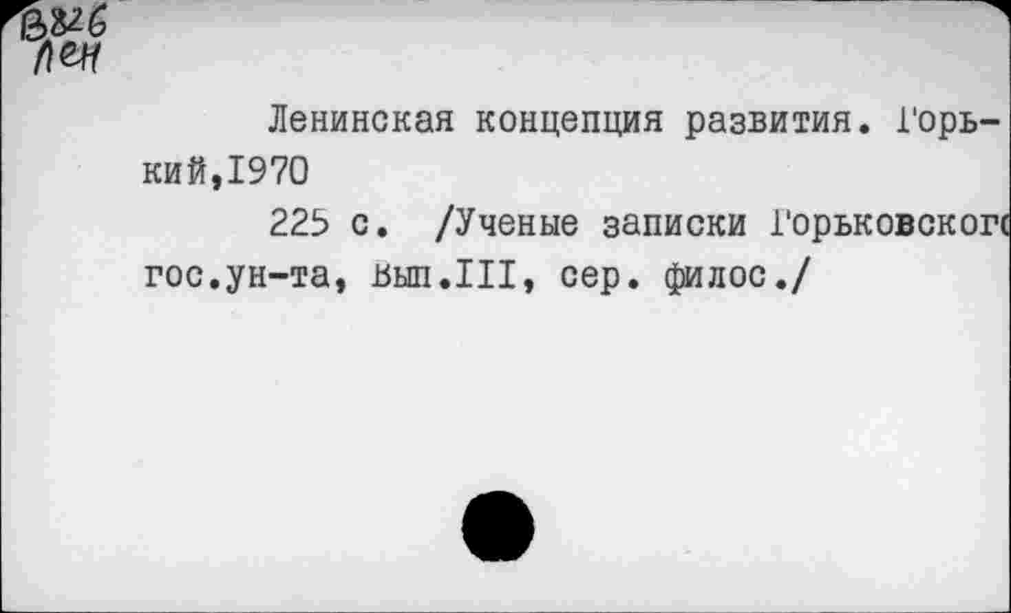 ﻿Ленинская концепция развития. Горький,1970
225 с. /Ученые записки Горьковской гос.ун-та, цып.III, сер. филос./